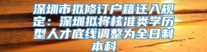 深圳市拟修订户籍迁入规定：深圳拟将核准类学历型人才底线调整为全日制本科