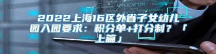 2022上海16区外省子女幼儿园入园要求：积分单+打分制？「上篇」