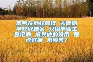 高考在外校复读 去取原学校取档案 只给毕业生登记表 说其他的没用 是这样嘛 求解答？