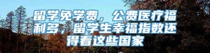 留学免学费，公费医疗福利多，留学生幸福指数还得看这些国家