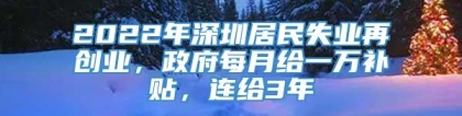 2022年深圳居民失业再创业，政府每月给一万补贴，连给3年