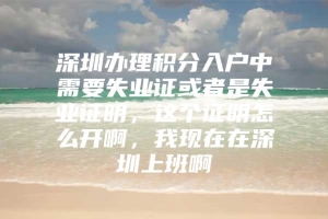 深圳办理积分入户中需要失业证或者是失业证明，这个证明怎么开啊，我现在在深圳上班啊