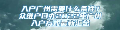 入户广州需要什么条件？众维户口办2022年广州入户方式最新汇总