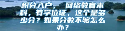 积分入户， 网络教育本科，有学位证，这个是多少分？如果分数不够怎么办？