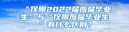 “仅限2022届应届毕业生”与“仅限应届毕业生”有什么区别？