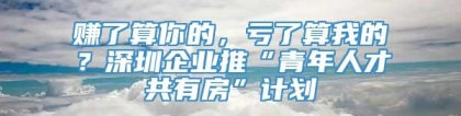 赚了算你的，亏了算我的？深圳企业推“青年人才共有房”计划