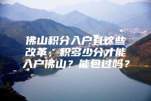 佛山积分入户有这些改革，积多少分才能入户佛山？能包过吗？