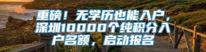 重磅！无学历也能入户，深圳10000个纯积分入户名额，启动报名