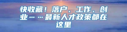 快收藏！落户、工作、创业……最新人才政策都在这里→