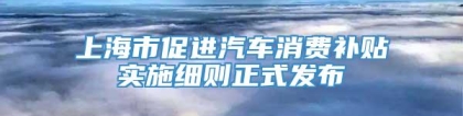 上海市促进汽车消费补贴实施细则正式发布