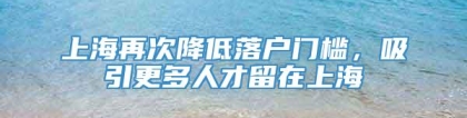 上海再次降低落户门槛，吸引更多人才留在上海