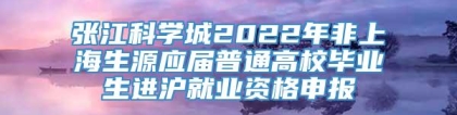 张江科学城2022年非上海生源应届普通高校毕业生进沪就业资格申报