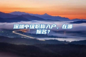 深圳中级职称入户，在哪报名？