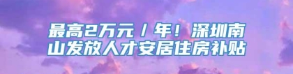 最高2万元／年！深圳南山发放人才安居住房补贴