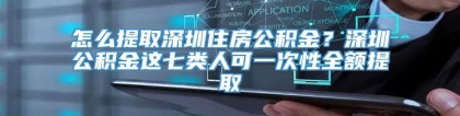 怎么提取深圳住房公积金？深圳公积金这七类人可一次性全额提取