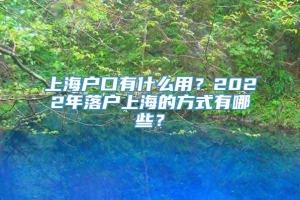 上海户口有什么用？2022年落户上海的方式有哪些？