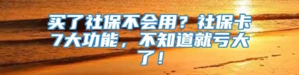 买了社保不会用？社保卡7大功能，不知道就亏大了！