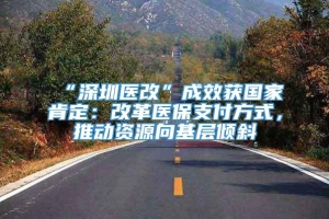 “深圳医改”成效获国家肯定：改革医保支付方式，推动资源向基层倾斜