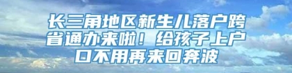 长三角地区新生儿落户跨省通办来啦！给孩子上户口不用再来回奔波