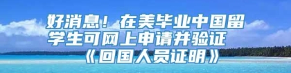 好消息！在美毕业中国留学生可网上申请并验证《回国人员证明》