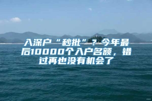 入深户“秒批”？今年最后10000个入户名额，错过再也没有机会了