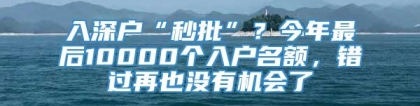 入深户“秒批”？今年最后10000个入户名额，错过再也没有机会了