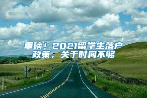 重磅！2021留学生落户政策，关于时间不够