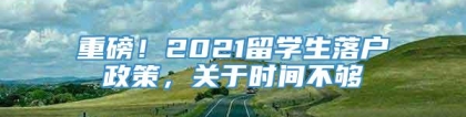 重磅！2021留学生落户政策，关于时间不够