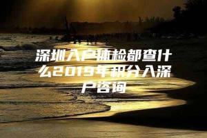 深圳入户体检都查什么2019年积分入深户咨询