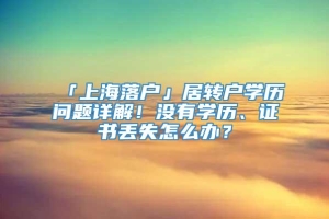 「上海落户」居转户学历问题详解！没有学历、证书丢失怎么办？