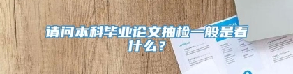 请问本科毕业论文抽检一般是看什么？