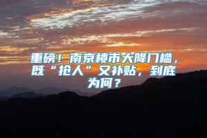 重磅！南京楼市大降门槛，既“抢人”又补贴，到底为何？