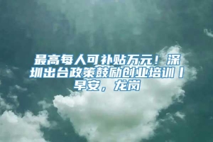 最高每人可补贴万元！深圳出台政策鼓励创业培训丨早安，龙岗