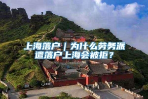 上海落户｜为什么劳务派遣落户上海会被拒？