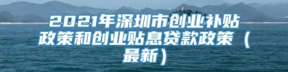 2021年深圳市创业补贴政策和创业贴息贷款政策（最新）