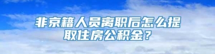 非京籍人员离职后怎么提取住房公积金？