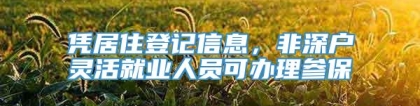 凭居住登记信息，非深户灵活就业人员可办理参保