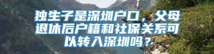 独生子是深圳户口，父母退休后户籍和社保关系可以转入深圳吗？