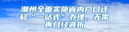 潮州全面实施省内户口迁移“一站式”办理，无需再几经波折