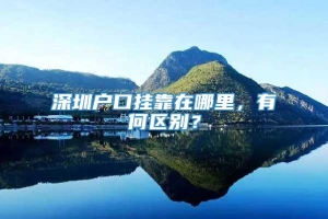 深圳户口挂靠在哪里，有何区别？