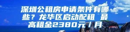 深圳公租房申请条件有哪些？龙华区启动配租 最高租金2380元／月