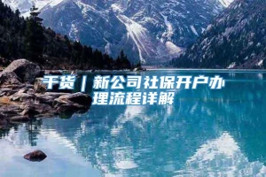 干货｜新公司社保开户办理流程详解