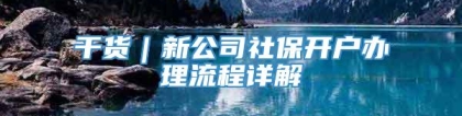 干货｜新公司社保开户办理流程详解