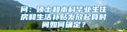 问：硕士和本科毕业生住房和生活补贴发放起算时间如何确定？