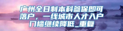 广州全日制本科参保即可落户，一线城市人才入户门槛继续降低_重复