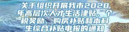 关于组织开展我市2020年高层次人才生活津贴、个税奖励、购房补贴和本科生综合补贴申报的通知