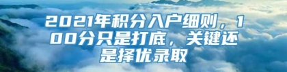 2021年积分入户细则，100分只是打底，关键还是择优录取