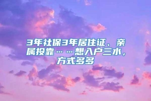 3年社保3年居住证、亲属投靠……想入户三水，方式多多