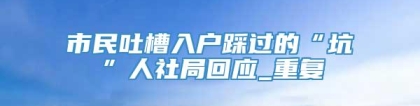 市民吐槽入户踩过的“坑”人社局回应_重复