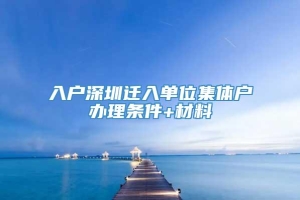 入户深圳迁入单位集体户办理条件+材料